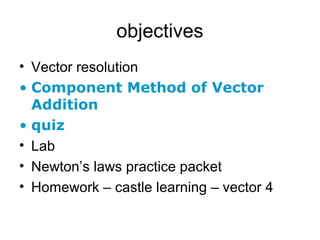 objectives
• Vector resolution
• Component Method of Vector
Addition
• quiz
• Lab
• Newton’s laws practice packet
• Homework – castle learning – vector 4
 