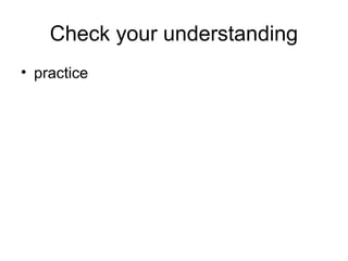 Check your understanding
• practice
 