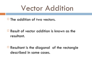 Vector Addition The addition of two vectors. Result of vector addition is known as the resultant. Resultant is the diagonal  of the rectangle described in some cases. 