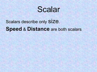 Scalar Scalars describe only  size . Speed   &  Distance  are both scalars 