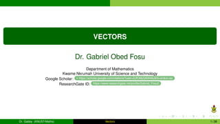 VECTORS
Dr. Gabriel Obed Fosu
Department of Mathematics
Kwame Nkrumah University of Science and Technology
Google Scholar: https://scholar.google.com/citations?user=ZJfCMyQAAAAJ&hl=en&oi=ao
ResearchGate ID: https://www.researchgate.net/profile/Gabriel_Fosu2
Dr. Gabby (KNUST-Maths) Vectors 1 / 38
 