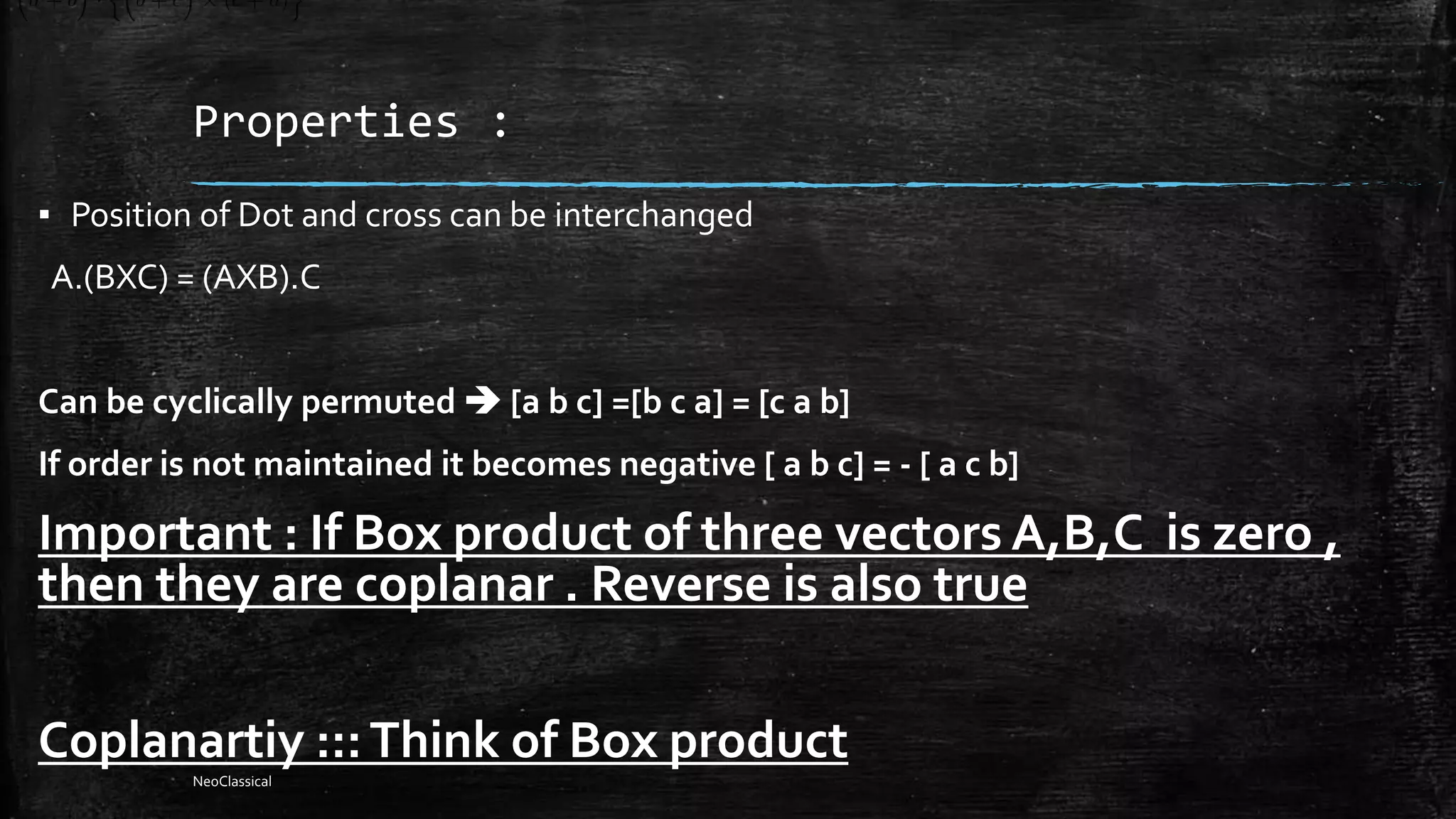 Properties :
▪ Position of Dot and cross can be interchanged
A.(BXC) = (AXB).C
Can be cyclically permuted  [a b c] =[b c a] = [c a b]
If order is not maintained it becomes negative [ a b c] = - [ a c b]
Important : If Box product of three vectors A,B,C is zero ,
then they are coplanar . Reverse is also true
Coplanartiy :::Think of Box product
NeoClassical
 