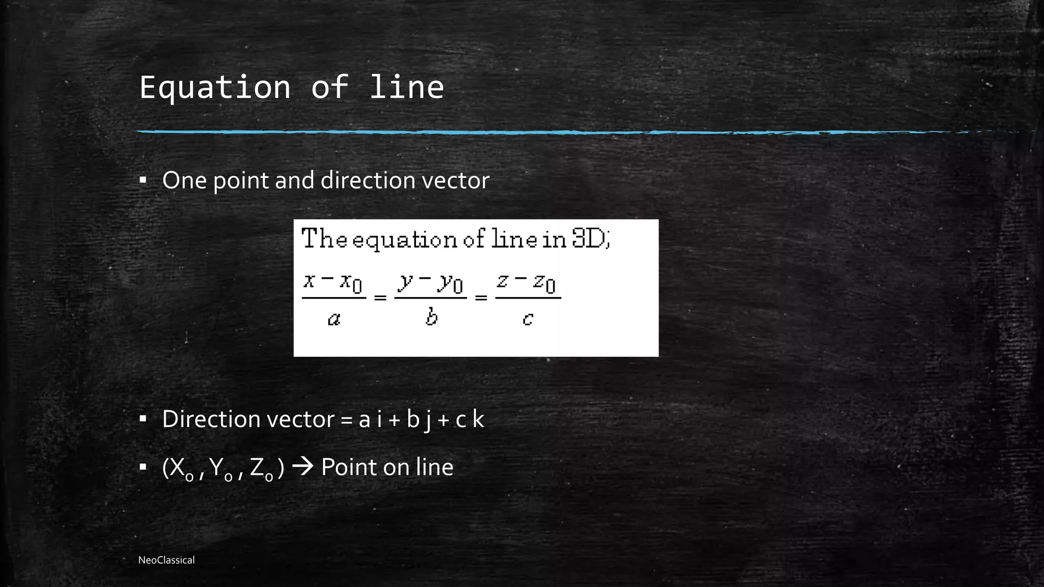 Equation of line
▪ One point and direction vector
▪ Direction vector = a i + b j + c k
▪ (Xo ,Y0 , Z0 )  Point on line
NeoClassical
 