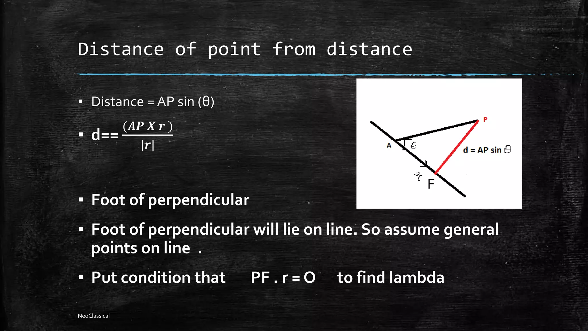 Distance of point from distance
▪ Distance = AP sin (θ)
▪ d==
(𝑨𝑷 𝑿 𝒓 )
|𝒓|
▪ Foot of perpendicular
▪ Foot of perpendicular will lie on line. So assume general
points on line .
▪ Put condition that PF . r = O to find lambda
F
NeoClassical
 