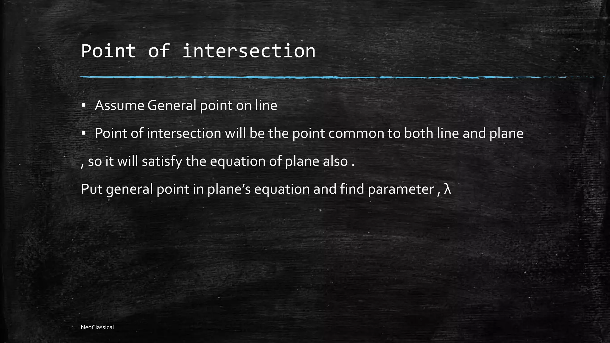 Point of intersection
▪ Assume General point on line
▪ Point of intersection will be the point common to both line and plane
, so it will satisfy the equation of plane also .
Put general point in plane’s equation and find parameter , λ
NeoClassical
 