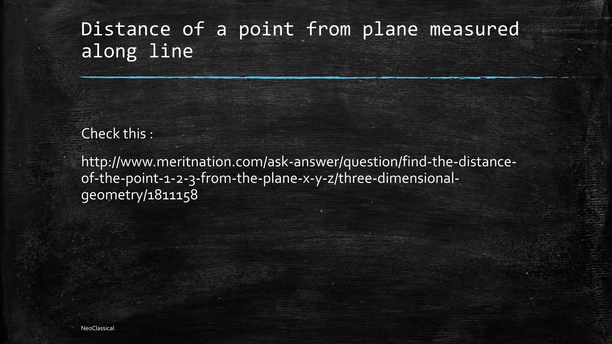 Distance of a point from plane measured
along line
Check this :
http://www.meritnation.com/ask-answer/question/find-the-distance-
of-the-point-1-2-3-from-the-plane-x-y-z/three-dimensional-
geometry/1811158
NeoClassical
 