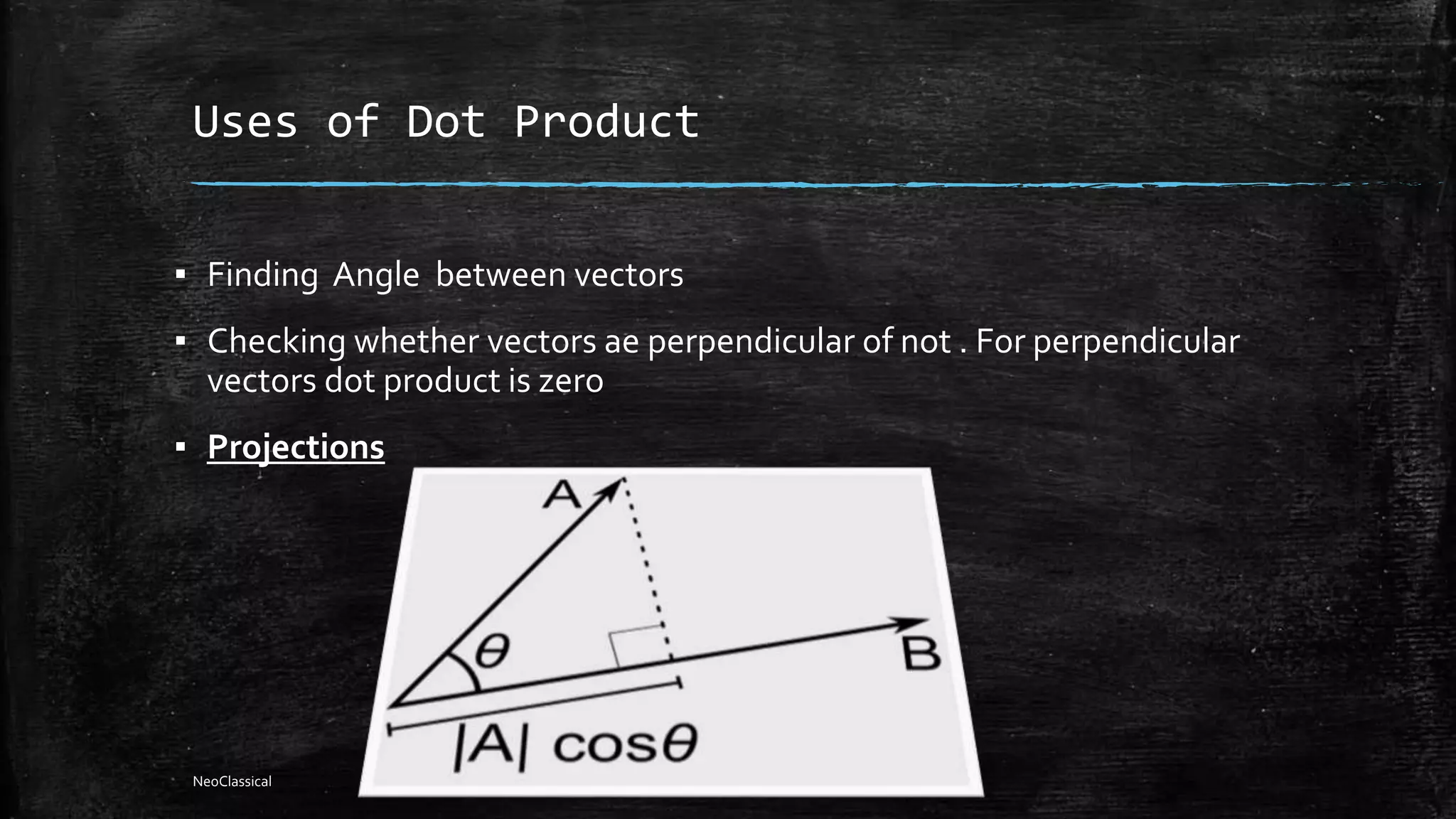 Uses of Dot Product
▪ Finding Angle between vectors
▪ Checking whether vectors ae perpendicular of not . For perpendicular
vectors dot product is zero
▪ Projections
NeoClassical
 
