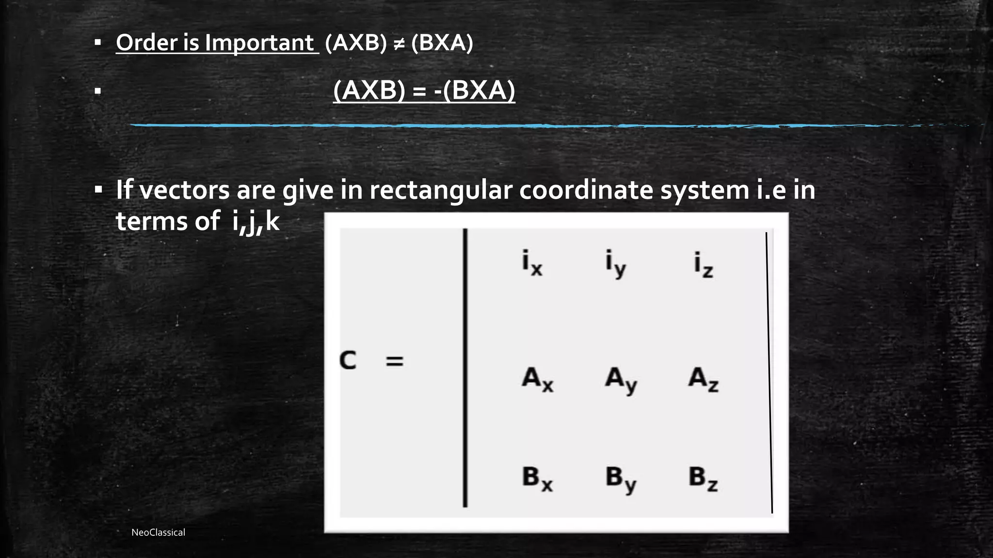 ▪ Order is Important (AXB) ≠ (BXA)
▪ (AXB) = -(BXA)
▪ If vectors are give in rectangular coordinate system i.e in
terms of i,j,k
NeoClassical
 