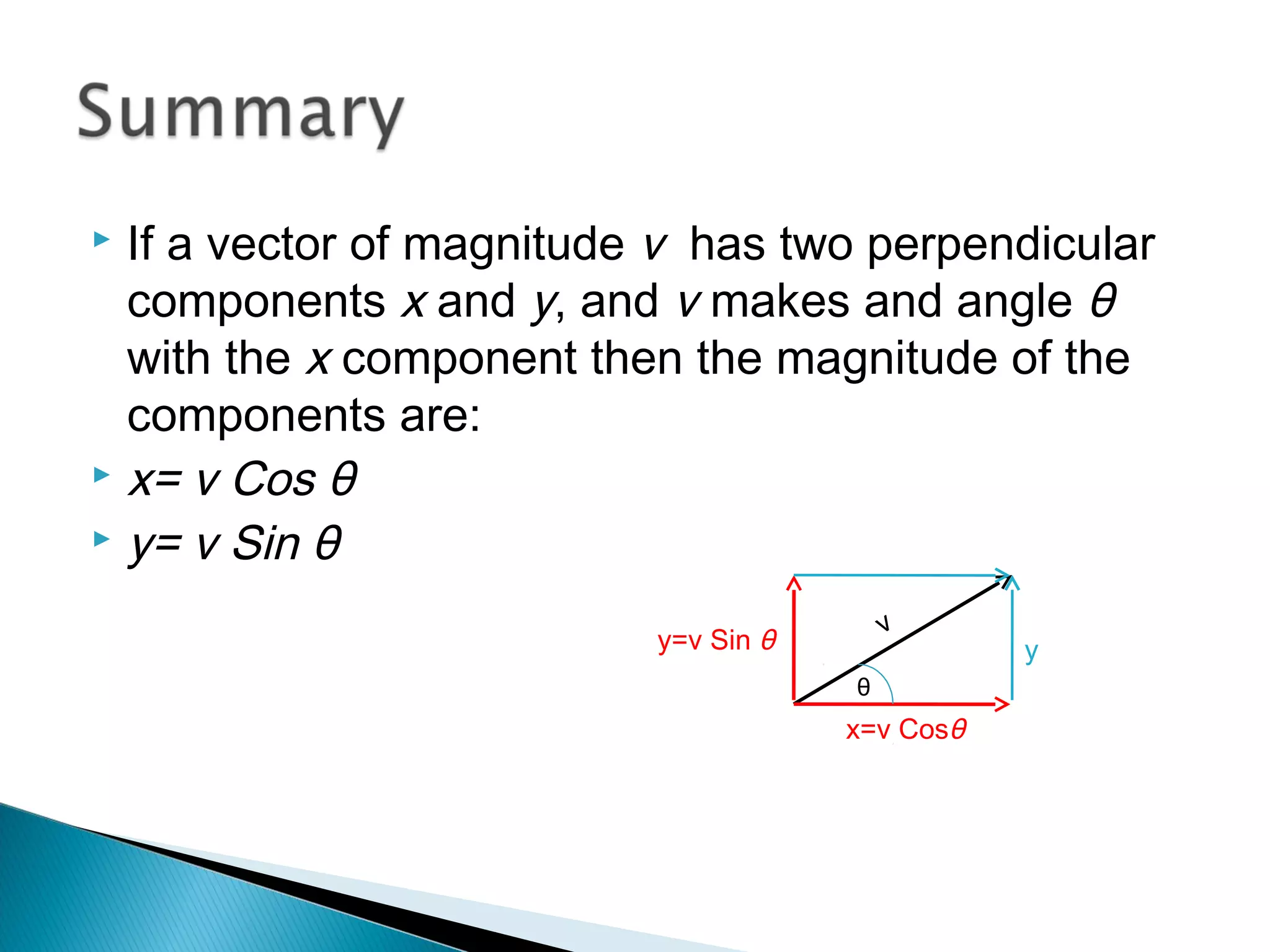  If a vector of magnitude v has two perpendicular
components x and y, and v makes and angle θ
with the x component then the magnitude of the
components are:
 x= v Cos θ
 y= v Sin θ
v
y=v Sin θ
x=v Cosθ
θ
y
 