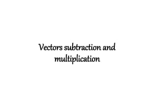 Vectors subtraction and
multiplication
 