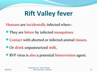 Rift Valley fever
Humans are incidentally infected when:-
They are bitten by infected mosquitoes.
Contact with aborted or infected animal tissues.
Or drink unpasteurized milk.
RVF virus is also a potential bioterrorism agent.
06/29/18
Prepared by Dr. Sana Abnawf
MD community medicine 31
 