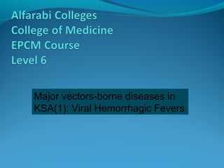 Major vectors-borne diseases in
KSA(1): Viral Hemorrhagic Fevers
 
