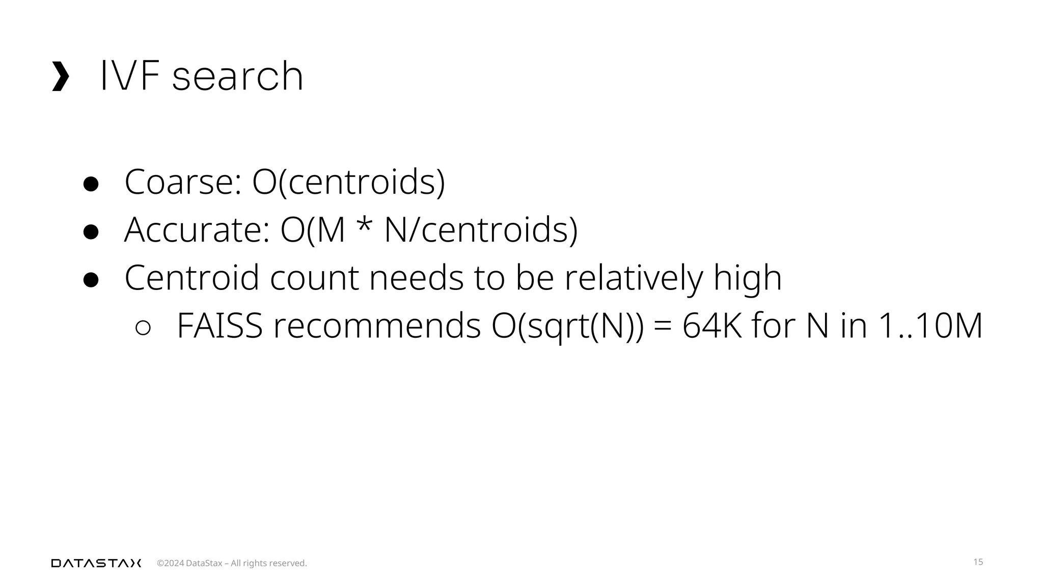 ©2024 DataStax – All rights reserved.
IVF search
15
● Coarse: O(centroids)
● Accurate: O(M * N/centroids)
● Centroid count needs to be relatively high
○ FAISS recommends O(sqrt(N)) = 64K for N in 1..10M
 