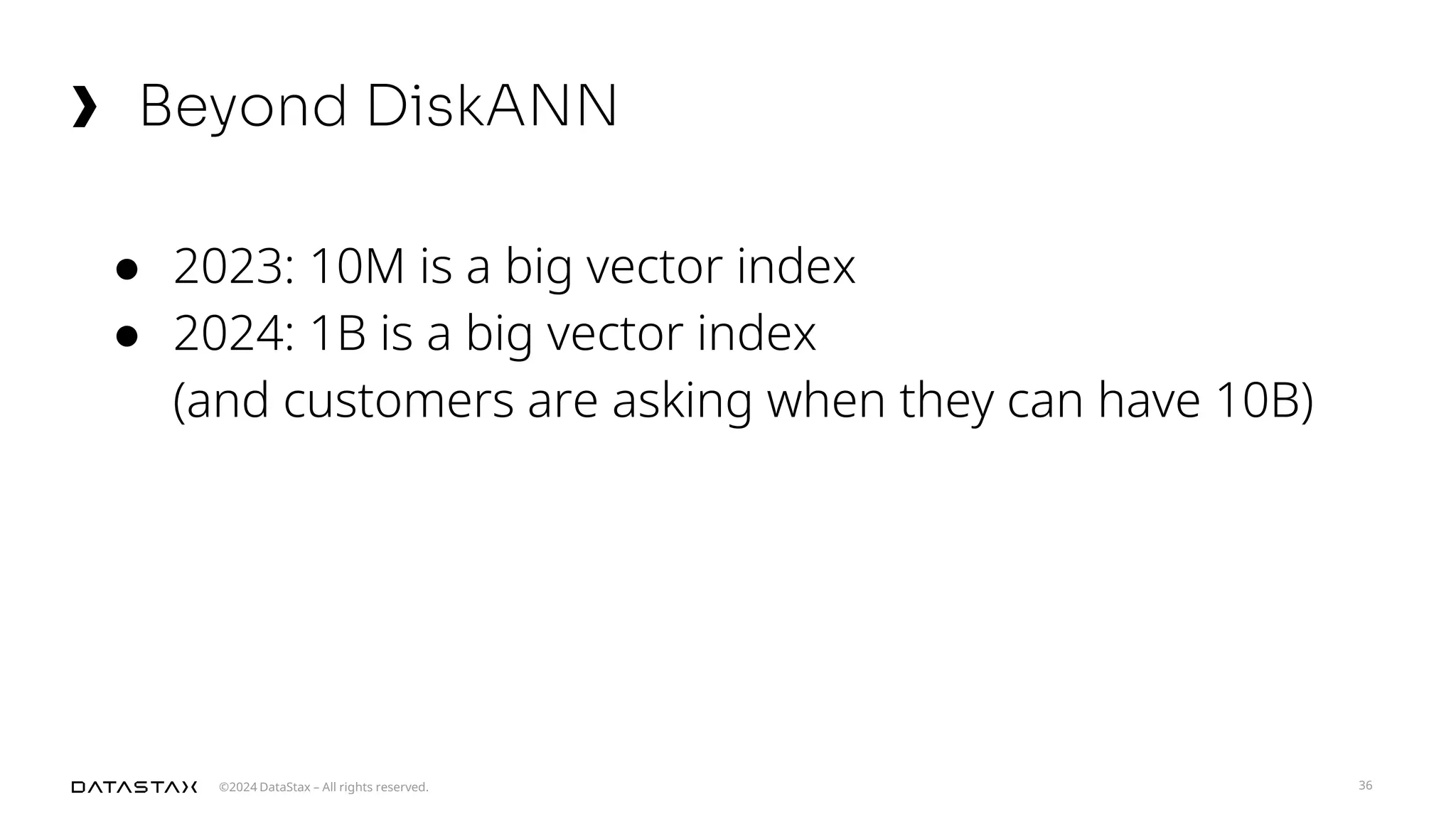 ©2024 DataStax – All rights reserved.
Beyond DiskANN
36
● 2023: 10M is a big vector index
● 2024: 1B is a big vector index
(and customers are asking when they can have 10B)
 