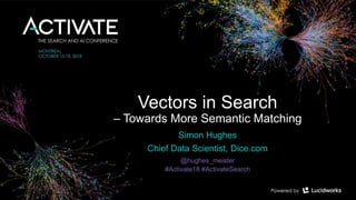 Vectors in Search
– Towards More Semantic Matching
Simon Hughes
Chief Data Scientist, Dice.com
@hughes_meister
#Activate18 #ActivateSearch
 