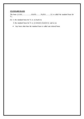STANDARD BASIS
The basis {(1,0,0,.....................,0),(0,0,...........0),(0,0,..........,1)} is called the standard basis for
Vn .
Ex- 1- the standard basis for V2 is {(1,0),(0,1)}
2- the standard basis for V3 is {(1,0,0),(0,1,0),(0,0,1)} and so on.
 Any basis other than the standard basis is called ann ordered basis.
 
