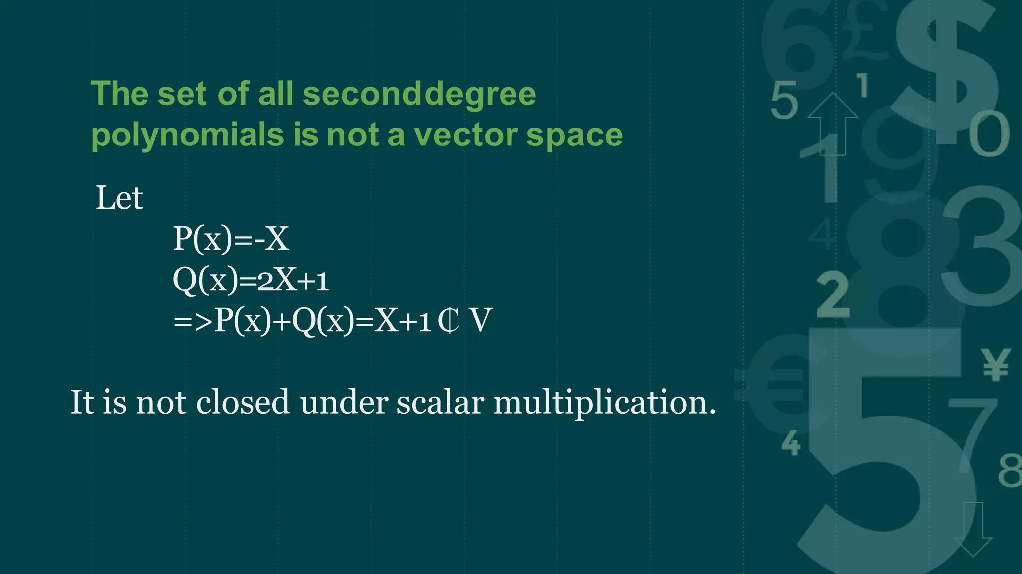 The set of all seconddegree
polynomials is not a vector space
Let
P(x)=-X
Q(x)=2X+1
=>P(x)+Q(x)=X+1₵ V
It is not closed under scalar multiplication.
 