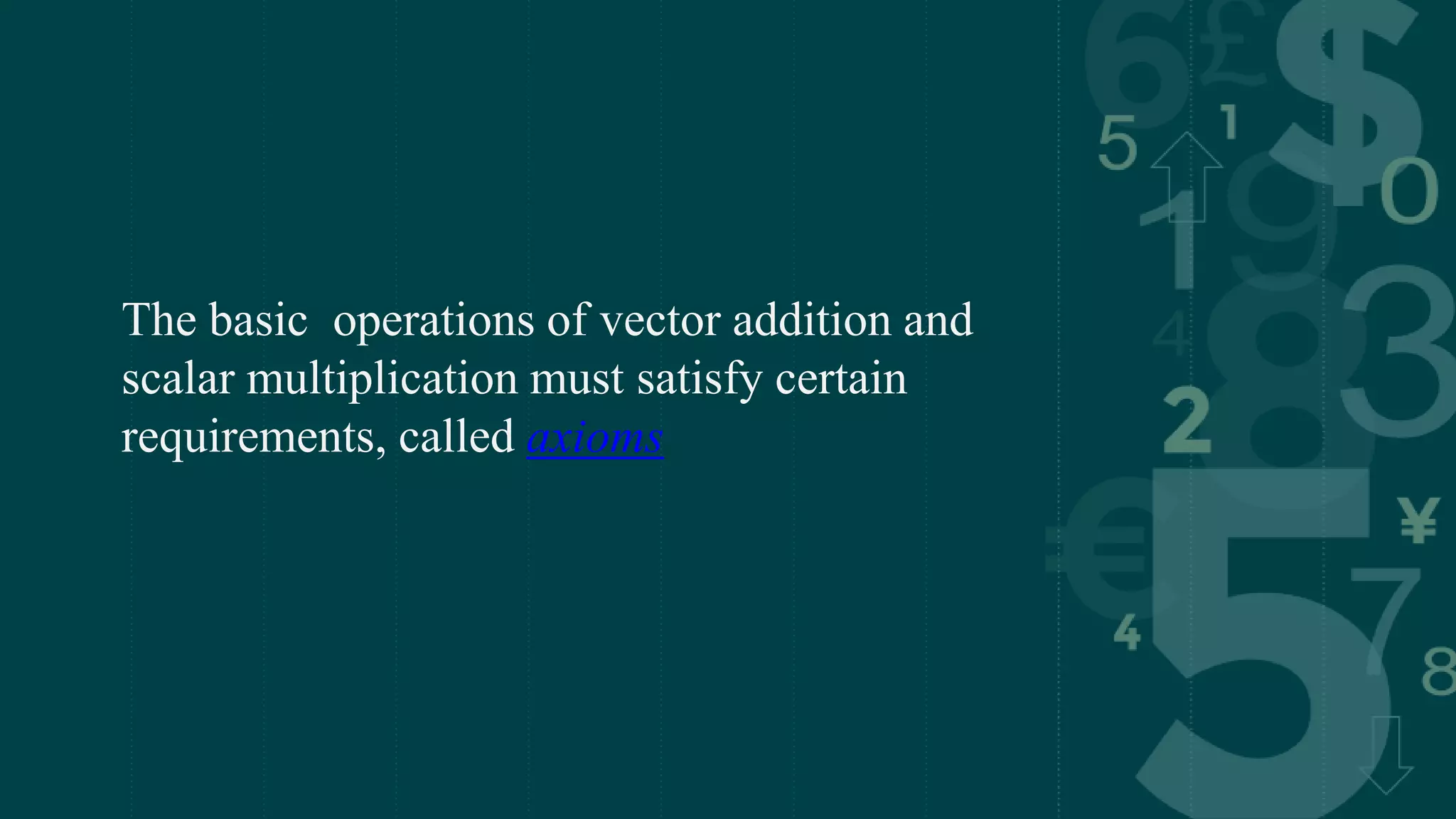 The basic operations of vector addition and
scalar multiplication must satisfy certain
requirements, called axioms
 