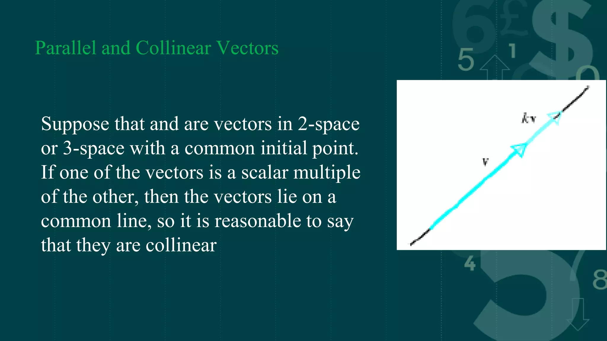 Parallel and Collinear Vectors
Suppose that and are vectors in 2-space
or 3-space with a common initial point.
If one of the vectors is a scalar multiple
of the other, then the vectors lie on a
common line, so it is reasonable to say
that they are collinear
 