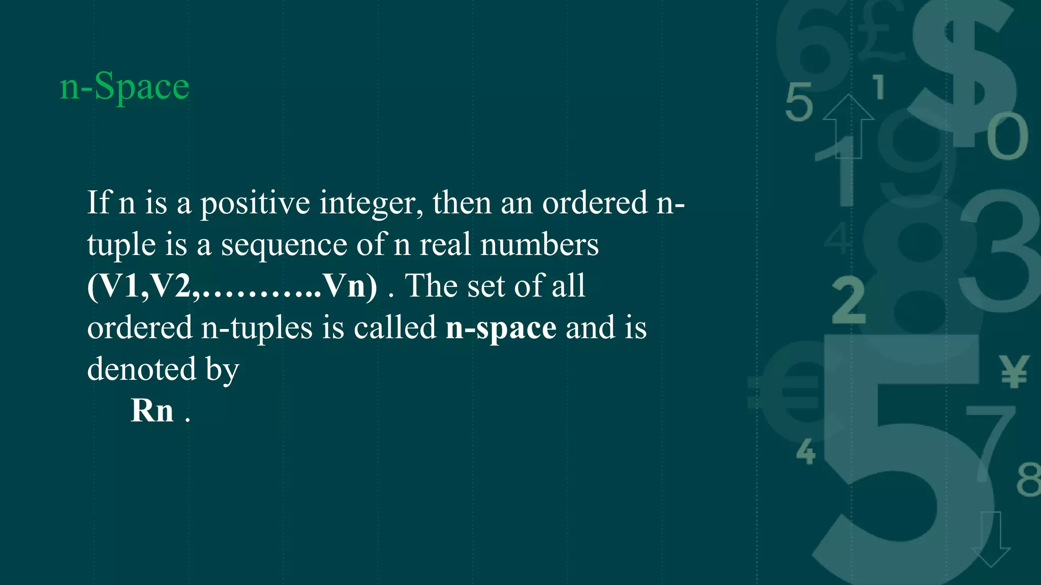 n-Space
If n is a positive integer, then an ordered n-
tuple is a sequence of n real numbers
(V1,V2,………..Vn) . The set of all
ordered n-tuples is called n-space and is
denoted by
Rn .
 
