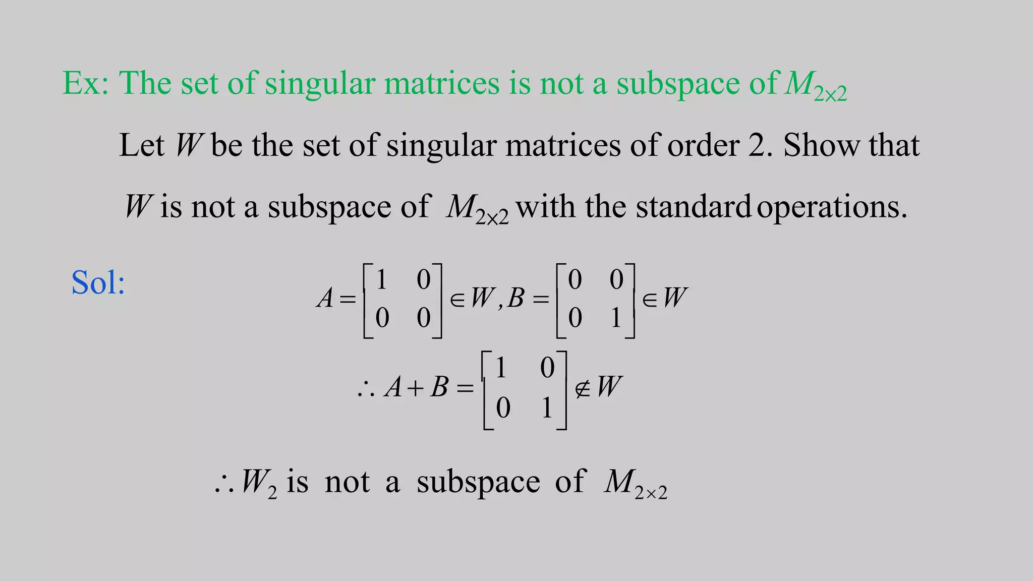  
0 1
0
W A B 
1
W2 is not a subspace of M22
Ex: The set of singular matrices is not a subspace of M2×2
Let W be the set of singular matrices of order 2. Show that
W is not a subspace of M2×2 with the standardoperations.
  
0 0 0 1A 
1 0
W ,B 
0 0
WSol:
 