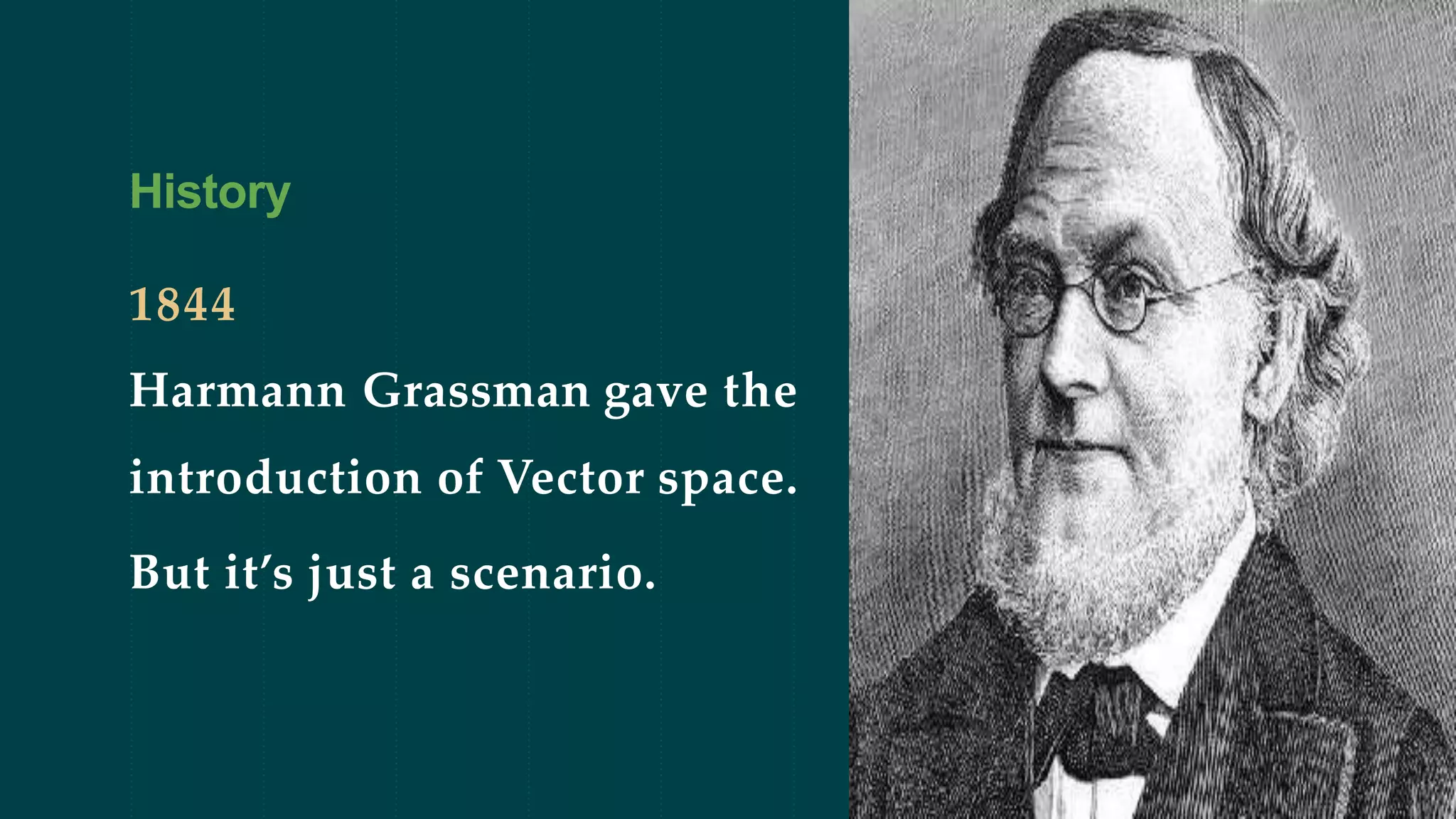 History
1844
Harmann Grassman gave the
introduction of Vector space.
But it’s just a scenario.
 