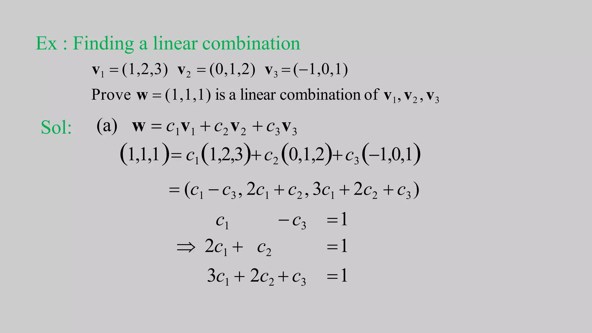 c1  c3 1
 2c1  c2 1
3c1  2c2  c3 1
Ex : Finding a linear combination
v1  (1,2,3) v2  (0,1,2) v3  (1,0,1)
Prove w  (1,1,1) is a linear combination of v1, v2 , v3
Sol: (a) w  c1v1  c2v2  c3v3
1,1,1 c11,2,3c2 0,1,2c3 1,0,1
 (c1  c3, 2c1  c2 , 3c1  2c2  c3 )
 