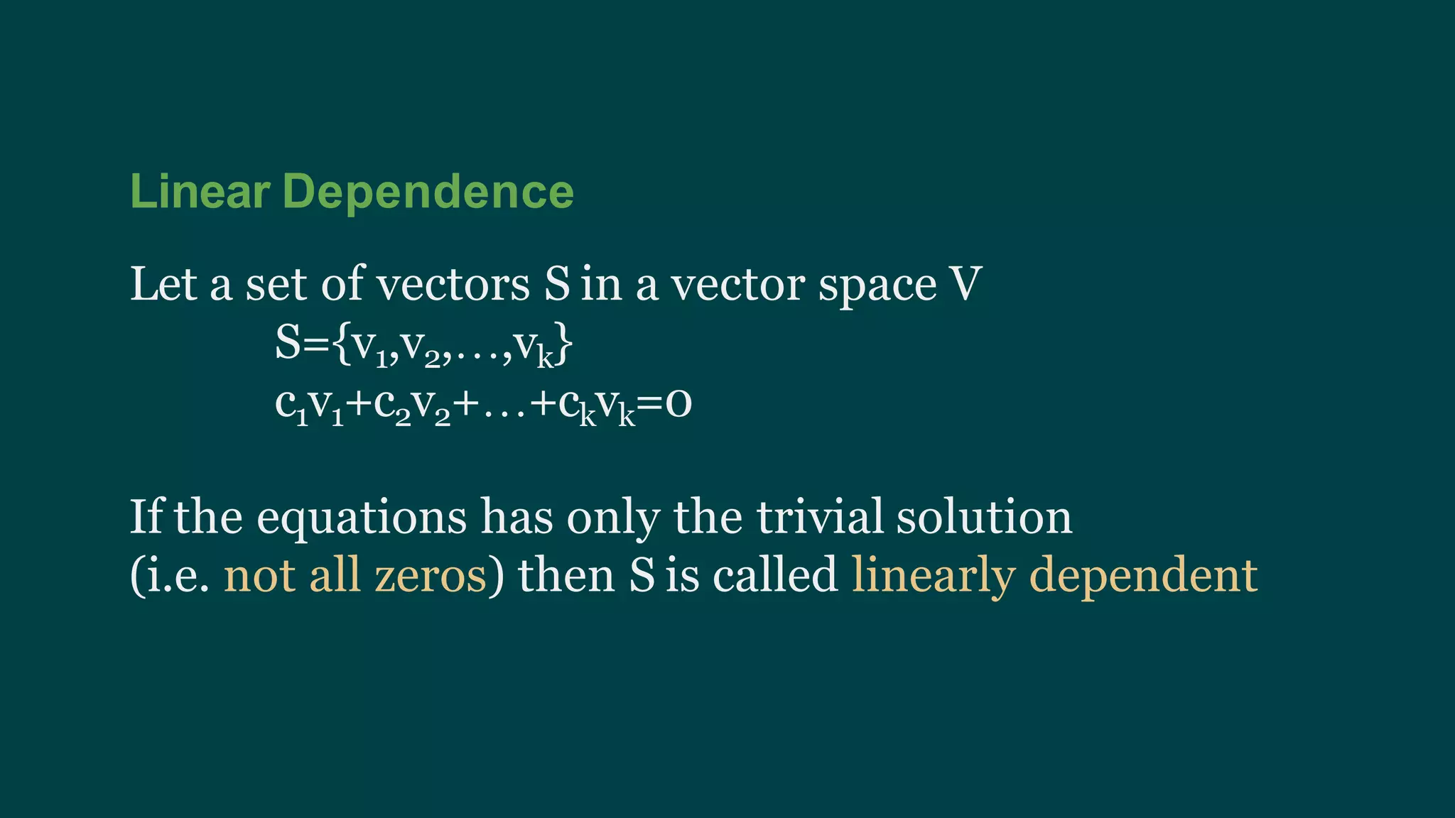 Linear Dependence
Let a set of vectors S in a vector space V
S={v1,v2,…,vk}
c1v1+c2v2+…+ckvk=0
If the equations has only the trivial solution
(i.e. not all zeros) then S is called linearly dependent
 