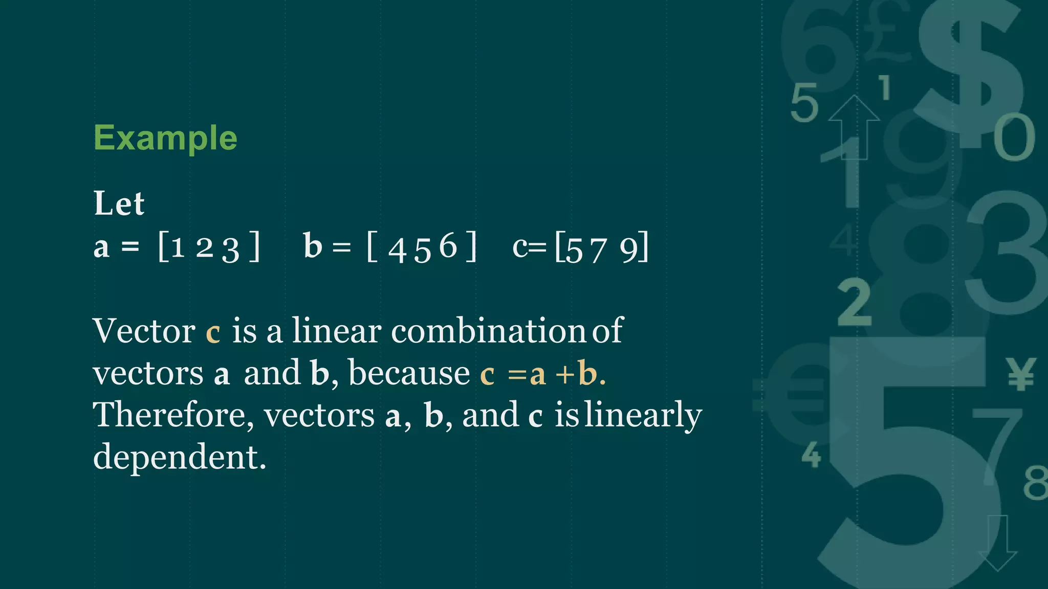 Example
Let
a = [1 2 3 ] b = [ 4 5 6 ] c=[5 7 9]
Vector c is a linear combinationof
vectors a and b, because c =a +b.
Therefore, vectors a, b, and c islinearly
dependent.
 