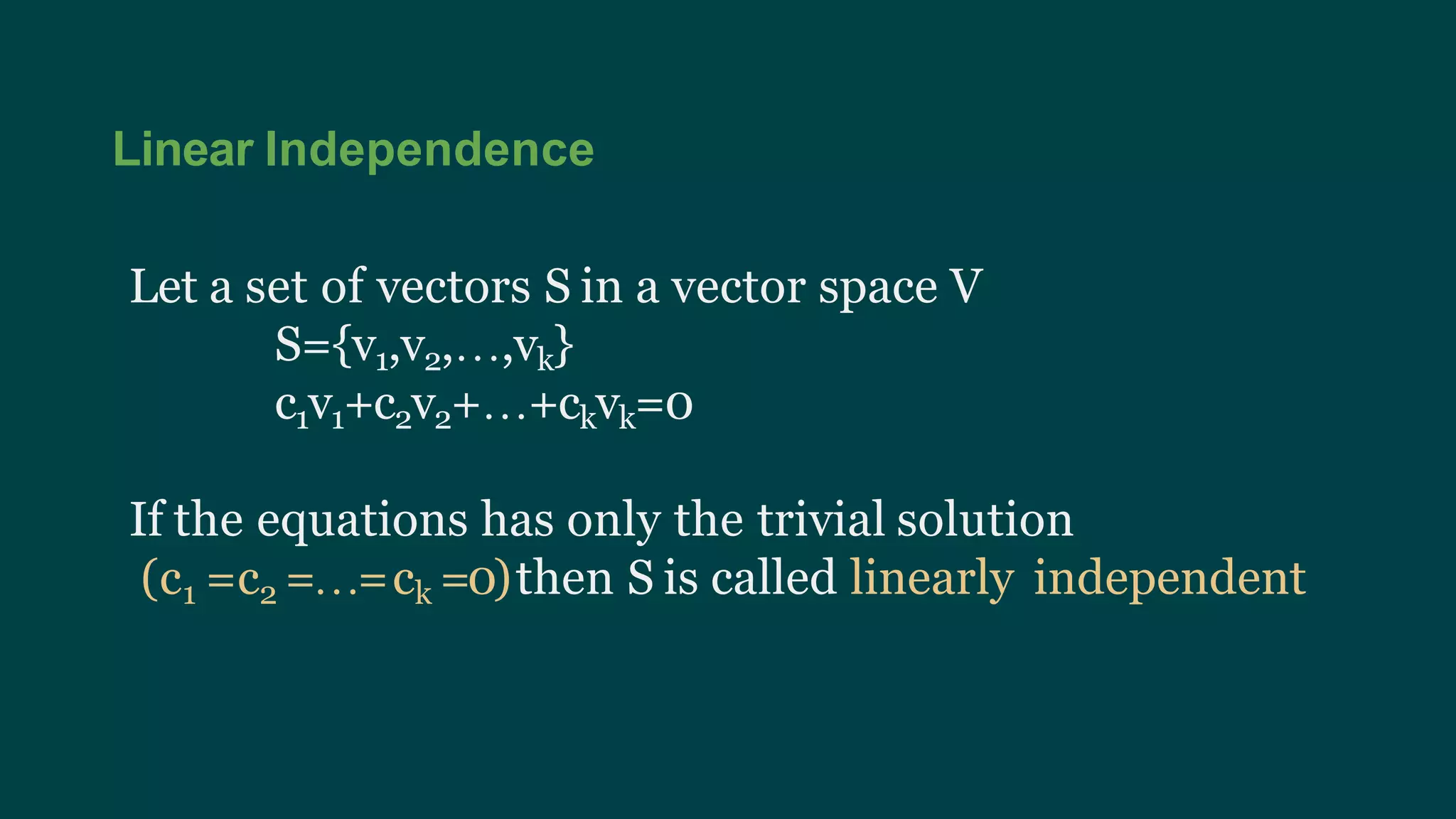 Linear Independence
Let a set of vectors S in a vector space V
S={v1,v2,…,vk}
c1v1+c2v2+…+ckvk=0
If the equations has only the trivial solution
(c1 =c2 =…=ck =0)then S is called linearly independent
 