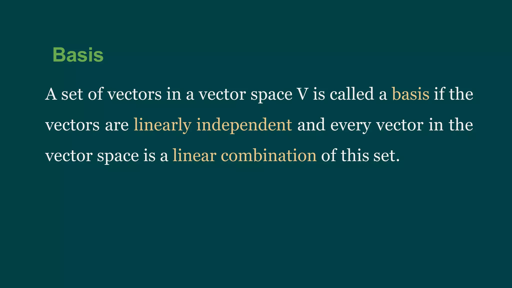 Basis
A set of vectors in a vector space V is called a basis if the
vectors are linearly independent and every vector in the
vector space is a linear combination of this set.
 