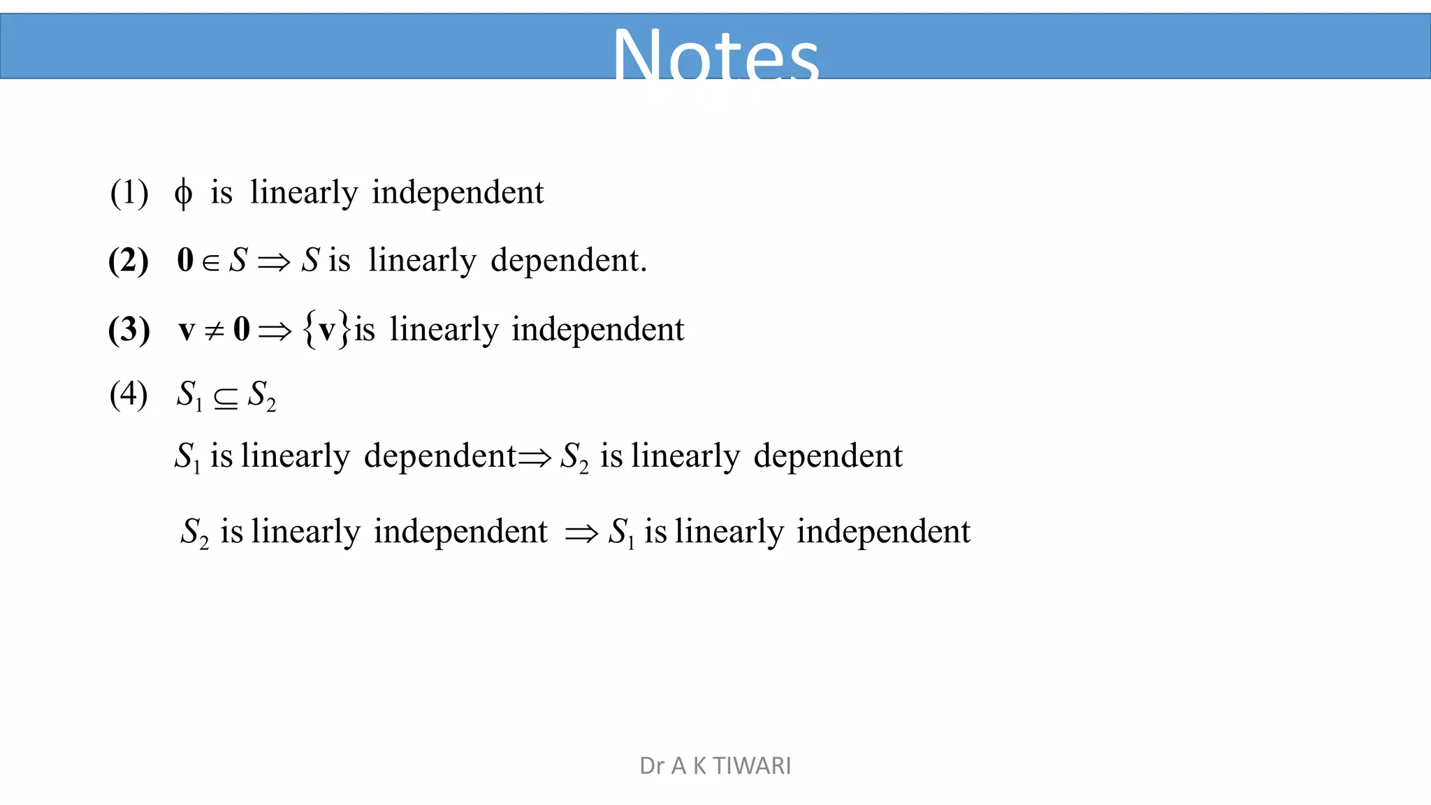 1  is linearly independent
(2) 0 S  S is linearly dependent.
(3) v  0  vis linearly independent
(4) S1  S2
S1 is linearly dependent S2 is linearly dependent
S2 is linearly independent  S1 is linearly independent
Notes
Dr A K TIWARI
 