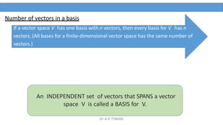 If a vector space V has one basis with n vectors, then every basis for V has n
vectors. (All bases for a finite-dimensional vector space has the same number of
vectors.)
Number of vectors in a basis
An INDEPENDENT set of vectors that SPANS a vector
space V is called a BASIS for V.
Dr A K TIWARI
 