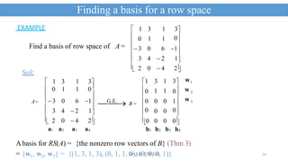 33
Find a basis of row space of A =





 0
Sol:






1 3 1 3
0 1 1 0

3 0 6 1

3 4  2 1
2 0  4 2
a1 a2 a3 a4
A=
0


0
0
1
0
0 w 3
2
w1
w
G

.E.
 B =
1 3 1 3
0 1 1 
3 0 6 1

3 4  2 1
2 0  4 2
1 3 1 3
 1 1 
0 0
 0 0 
0 0 0 0
b1 b2 b3 b4
Finding a basis for a row space
EXAMPLE
Abasis for RS(A) = {the nonzero row vectors of B} (Thm 3)
= {w1, w2, w3} = {(1, 3, 1, 3), (0, 1, 1, 0), (0, 0, 0, 1)}
Dr A K TIWARI
 