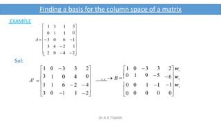 Finding a basis for the column space of a matrix





 0
1 3 1 3
0 1 1 
A  3 0 6 1

3 4  2 1
2 0  4  2

Sol:
3
2
1
2 w


1 w
0
 6 w

 2
0 3 3 2 1 0 3 3
1 0 4 0 0 1 9 5
 B  
1 6  2  4 0 0 1 1
0 1 1
 
0 0 0 0
G

.E.

3
1
3
1
 
AT
EXAMPLE
Dr A K TIWARI
 
