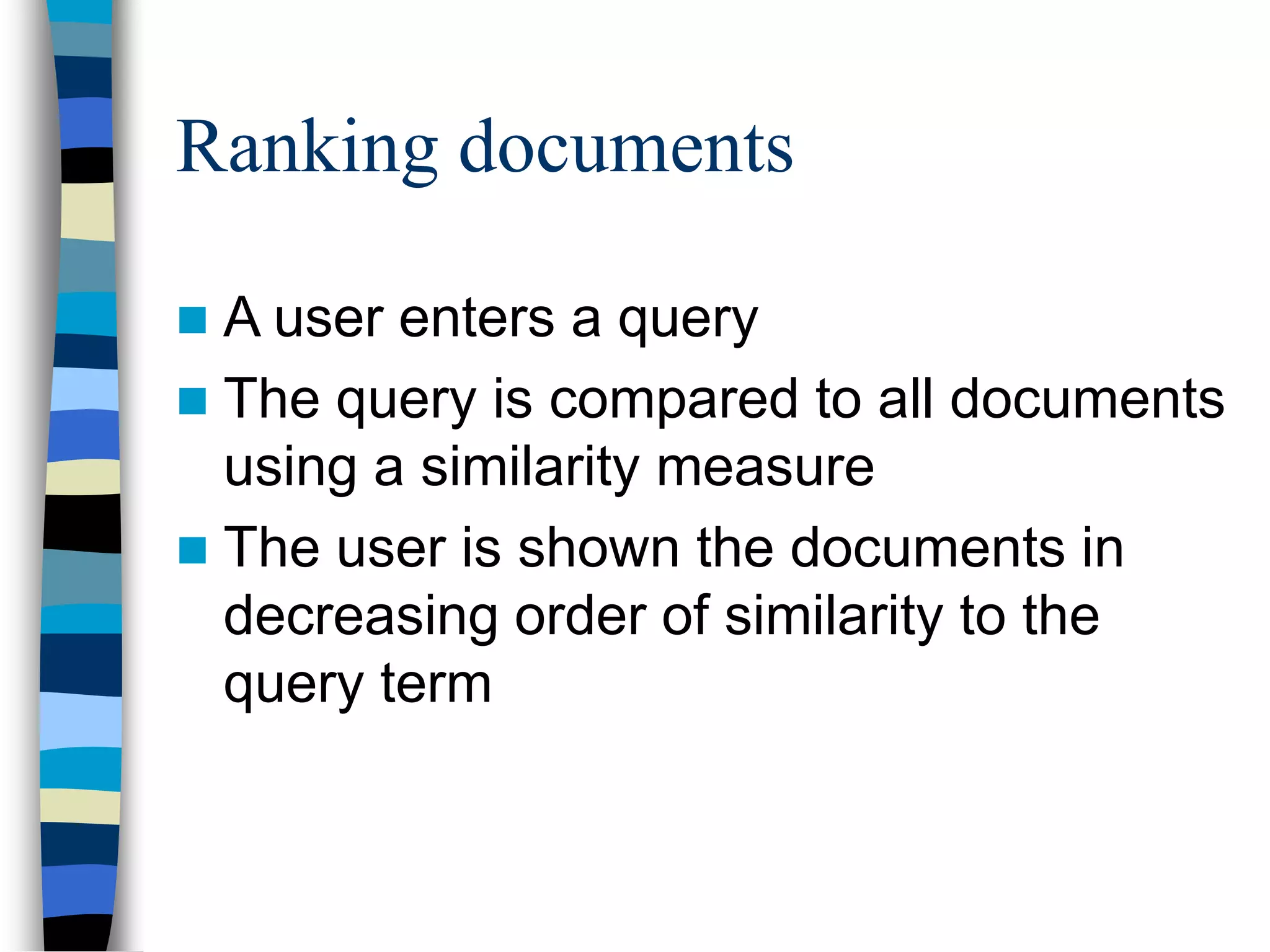 Ranking documents
 A user enters a query
 The query is compared to all documents
using a similarity measure
 The user is shown the documents in
decreasing order of similarity to the
query term
 