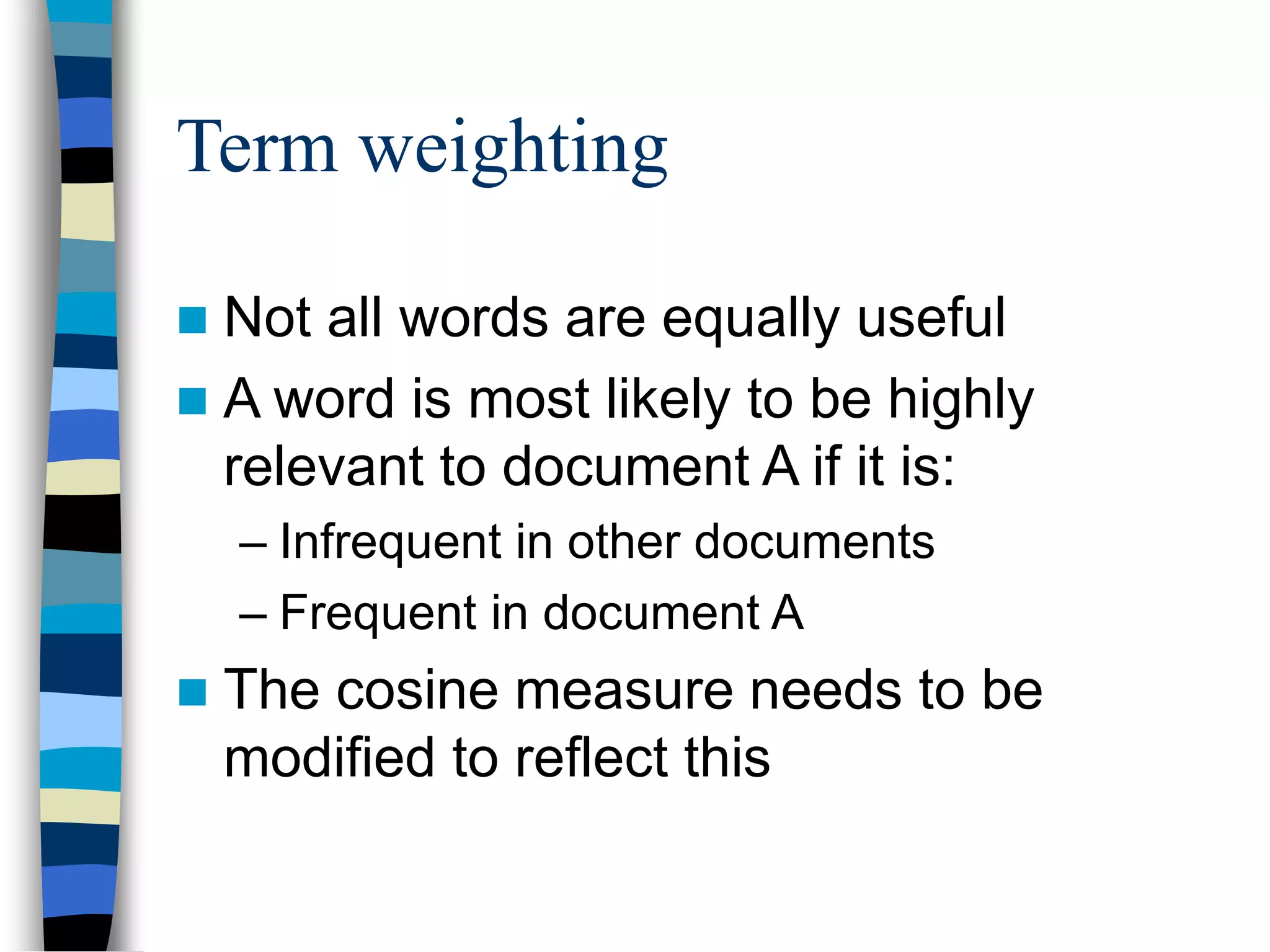 Term weighting
 Not all words are equally useful
 A word is most likely to be highly
relevant to document A if it is:
– Infrequent in other documents
– Frequent in document A
 The cosine measure needs to be
modified to reflect this
 