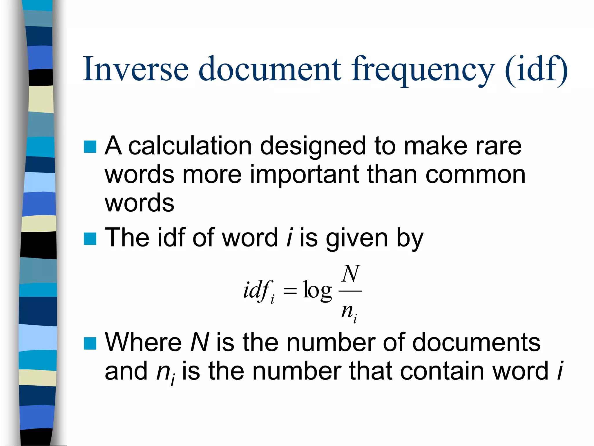 Inverse document frequency (idf)
 A calculation designed to make rare
words more important than common
words
 The idf of word i is given by
 Where N is the number of documents
and ni is the number that contain word i
i
i
n
N
idf log

 