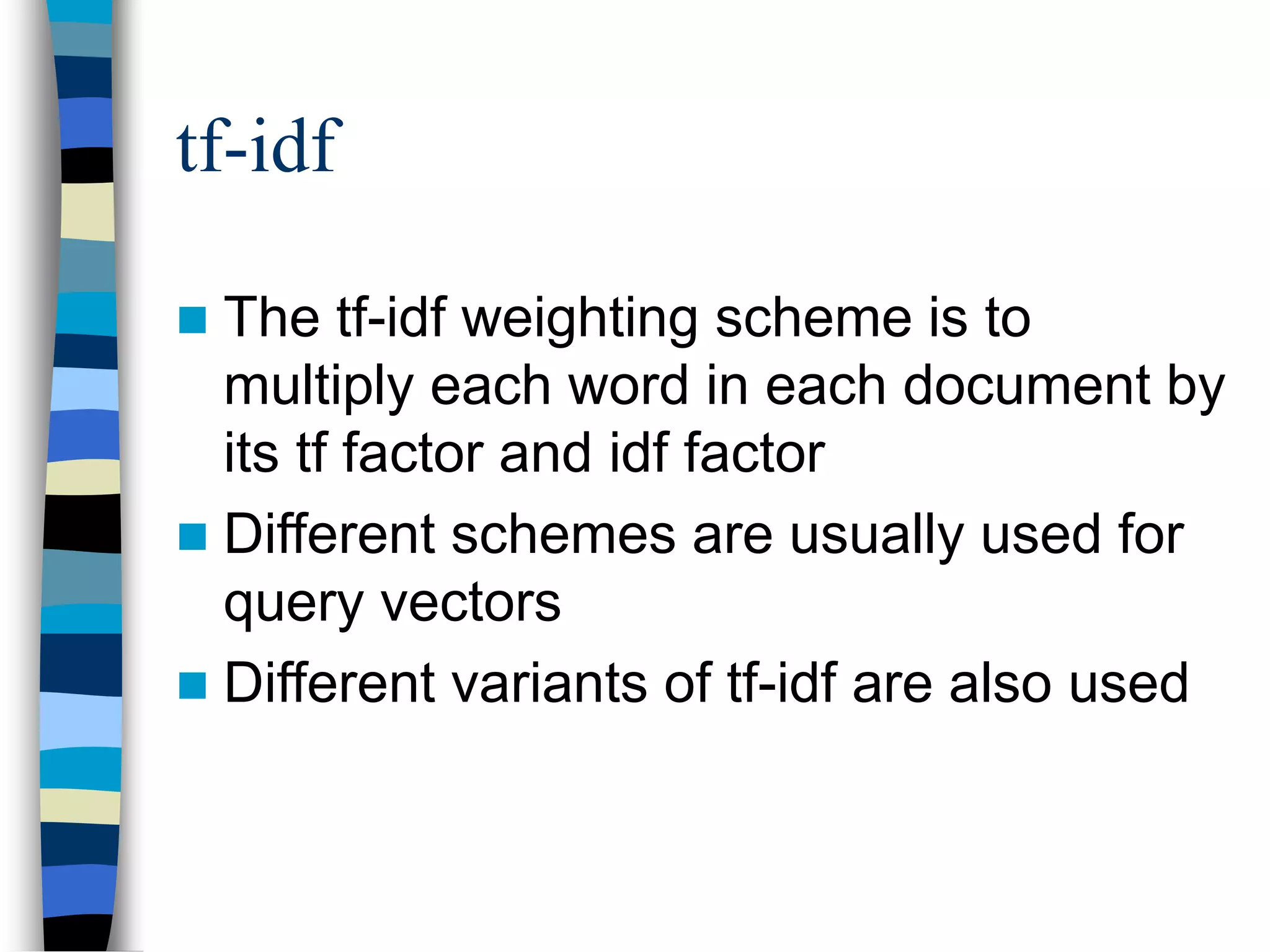tf-idf
 The tf-idf weighting scheme is to
multiply each word in each document by
its tf factor and idf factor
 Different schemes are usually used for
query vectors
 Different variants of tf-idf are also used
 