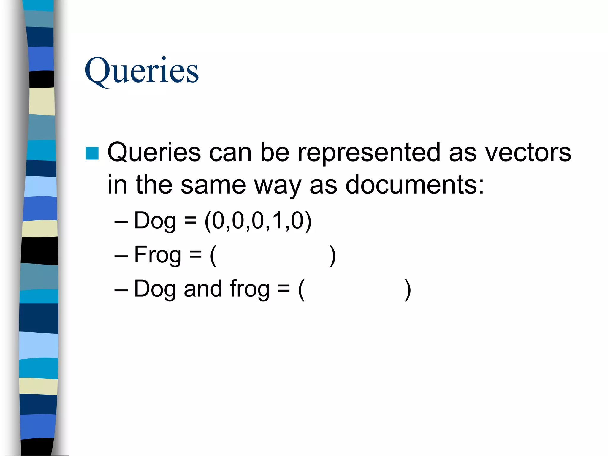 Queries
 Queries can be represented as vectors
in the same way as documents:
– Dog = (0,0,0,1,0)
– Frog = ( )
– Dog and frog = ( )
 