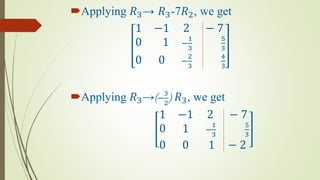 Applying 𝑅3→ 𝑅3-7𝑅2, we get
1 −1 2 − 7
0 1 −
1
3
5
3
0 0 −
2
3
4
3
Applying 𝑅3→(−
3
2
) 𝑅3, we get
1 −1 2 − 7
0 1 −
1
3
5
3
0 0 1 − 2
 