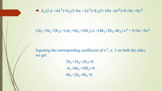 𝑘1(2-𝑥 +4𝑥2
)+𝑘2(3+6𝑥 +2𝑥2
)+𝑘3(2+10𝑥 -4𝑥2
)=0+0𝑥 +0𝑥2
(2𝑘1+3𝑘2+2𝑘3) +(-𝑘1+6𝑘2+10𝑘3) 𝑥 +(4𝑘1+2𝑘2-4𝑘3) 𝑥2 = 0+0𝑥 +0𝑥2
Equating the corresponding coefficient of 𝑥2, 𝑥 ,1 on both the sides,
we get
2𝑘1+3𝑘2+2𝑘3=0
-𝑘1+6𝑘2+10𝑘3=0
4𝑘1+2𝑘2-4𝑘3=0
 