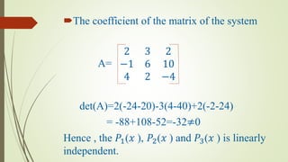 The coefficient of the matrix of the system
A=
2 3 2
−1 6 10
4 2 −4
det(A)=2(-24-20)-3(4-40)+2(-2-24)
= -88+108-52=-32≠0
Hence , the 𝑃1(𝑥 ), 𝑃2(𝑥 ) and 𝑃3(𝑥 ) is linearly
independent.
 