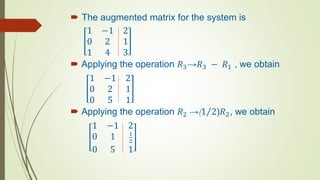  The augmented matrix for the system is
1 −1 2
0 2 1
1 4 3
 Applying the operation 𝑅3→𝑅3 − 𝑅1 , we obtain
1 −1 2
0 2 1
0 5 1
 Applying the operation 𝑅2 →(1 2)𝑅2, we obtain
1 −1 2
0 1 1
2
0 5 1
 