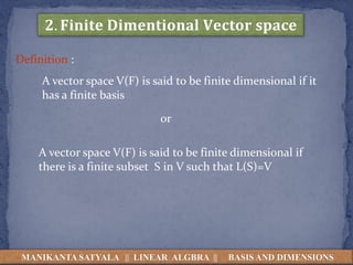 𝟐. 𝐅𝐢𝐧𝐢𝐭𝐞 𝐃𝐢𝐦𝐞𝐧𝐭𝐢𝐨𝐧𝐚𝐥 𝐕𝐞𝐜𝐭𝐨𝐫 𝐬𝐩𝐚𝐜𝐞
Definition :
A vector space V(F) is said to be finite dimensional if it
has a finite basis
or
A vector space V(F) is said to be finite dimensional if
there is a finite subset S in V such that L(S)=V
MANIKANTA SATYALA || LINEAR ALGBRA || BASIS AND DIMENSIONS
 