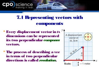 7.1 Representing vectors with
components
 Every displacement vectorin two
dimensions can be represented by
its two perpendicularcomponent
vectors.
 The process of describing a vector
in terms of two perpendicular
directions is called resolution.
 