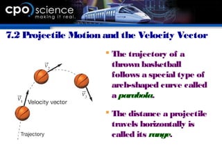 7.2 Projectile Motion and the Velocity Vector
 The trajectory of a
thrown basketball
follows a special type of
arch-shaped curve called
a parabola.
 The distance a projectile
travels horizontally is
called its range.
 