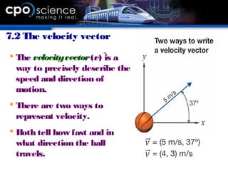 7.2 The velocity vector
 The velocityvector(v) is a
way to precisely describe the
speed and direction of
motion.
 There are two ways to
represent velocity.
 Both tell how fast and in
what direction the ball
travels.
 