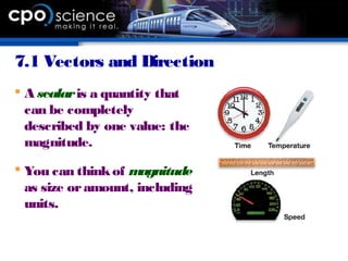7.1 Vectors and Direction
 A scalaris a quantity that
can be completely
described by one value: the
magnitude.
 You can thinkof magnitude
as size oramount, including
units.
 