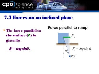 7.3 Forces on an inclined plane
 The force parallel to
the surface (Fx) is
given by
Fx = mgsinθ.
 